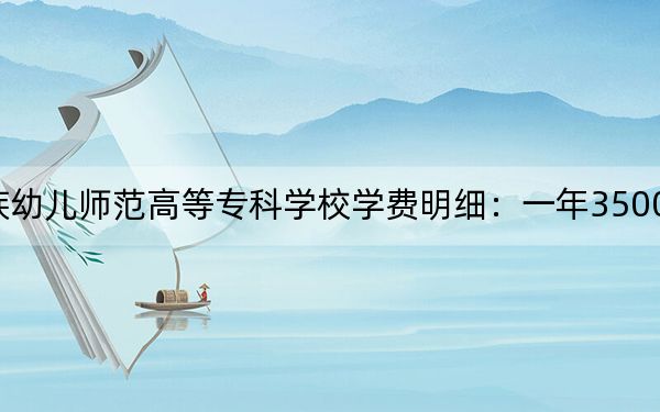 2024年黔南民族幼儿师范高等专科学校学费明细：一年3500元（各专业收费标准）
