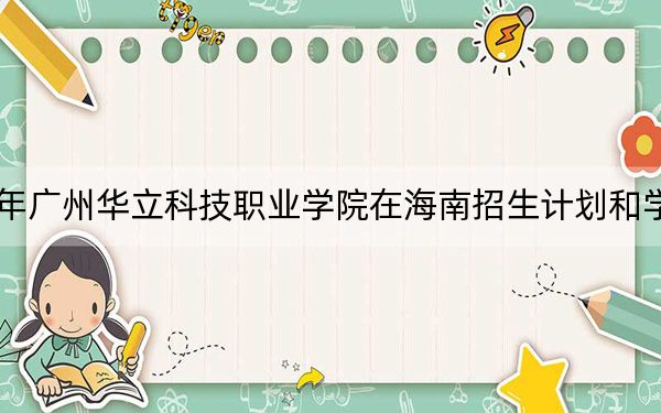 2024年广州华立科技职业学院在海南招生计划和学费是多少？录取分数线是多少？