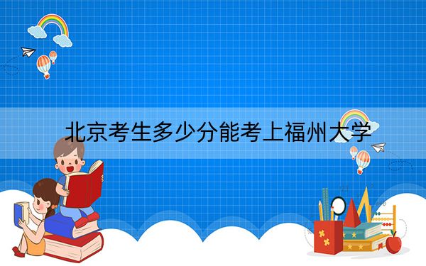 北京考生多少分能考上福州大学？附2022-2024年院校投档线