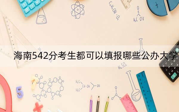 海南542分考生都可以填报哪些公办大学?(附带2022-2024年542录取名单)