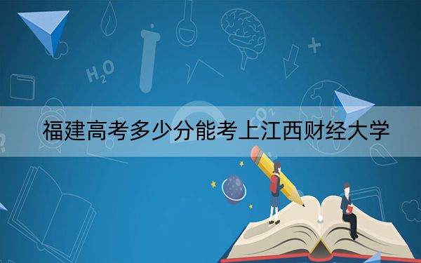 福建高考多少分能考上江西财经大学？2024年历史类投档线558分 物理类最低584分