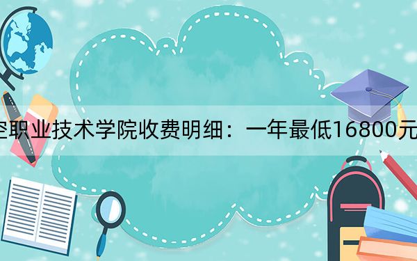 2024年哈尔滨北方航空职业技术学院收费明细：一年最低16800元最高19800元（供安徽考生参考）
