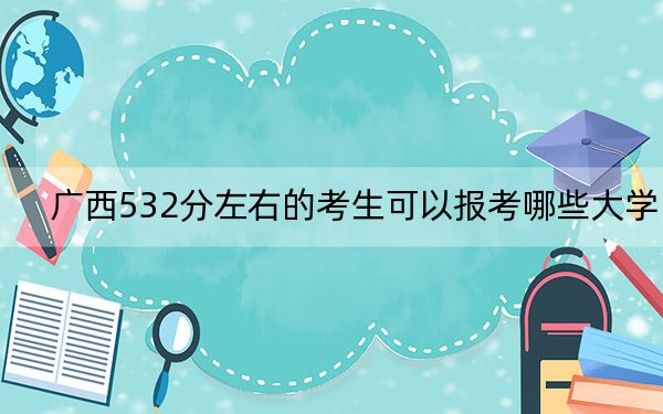 广西532分左右的考生可以报考哪些大学？ 2024年录取最低分532的大学