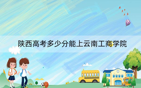 陕西高考多少分能上云南工商学院?附2022-2024年最低录取分数线