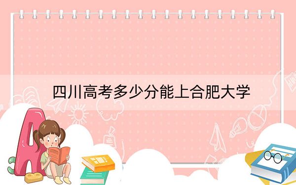 四川高考多少分能上合肥大学?2024年文科517分 理科最低525分