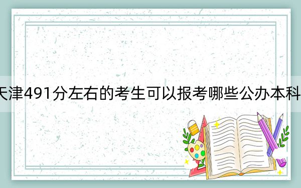 天津491分左右的考生可以报考哪些公办本科大学？（附带近三年高考大学录取名单）