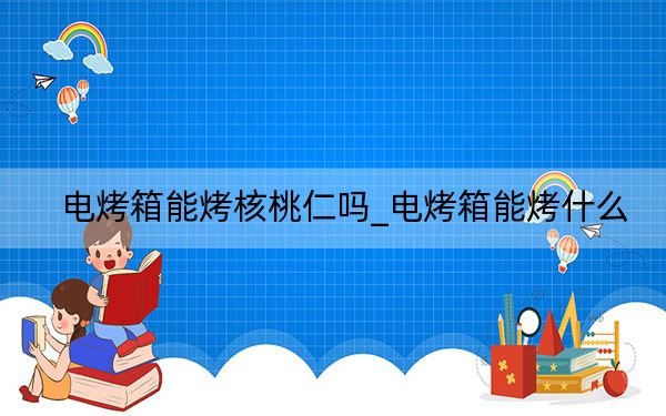 电烤箱能烤核桃仁吗_电烤箱能烤什么