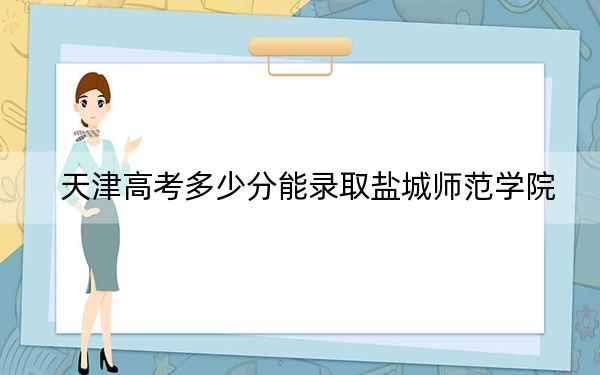天津高考多少分能录取盐城师范学院?2024年综合录取分499分