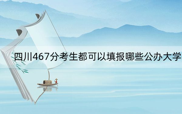 四川467分考生都可以填报哪些公办大学？（附带2022-2024年467录取名单）