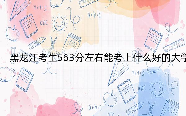 黑龙江考生563分左右能考上什么好的大学？