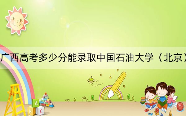 广西高考多少分能录取中国石油大学(北京)?附2022-2024年最低录取分数线