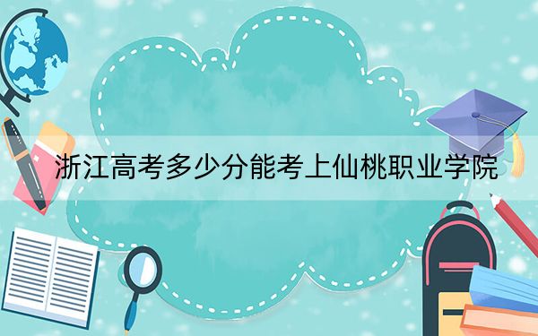浙江高考多少分能考上仙桃职业学院?2024年综合最低分401分