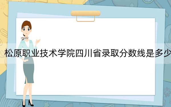 松原职业技术学院四川省录取分数线是多少？2025年四川考生参考