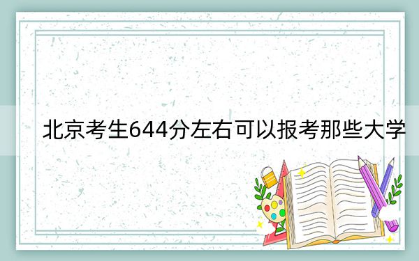 北京考生644分左右可以报考那些大学?(供2025届考生填报志愿参考)