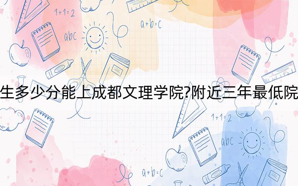 河南考生多少分能上成都文理学院?附近三年最低院校投档线