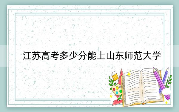 江苏高考多少分能上山东师范大学？附2022-2024年最低录取分数线