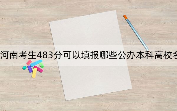 河南考生483分可以填报哪些公办本科高校名单？（附带近三年483分大学录取名单）