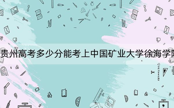 贵州高考多少分能考上中国矿业大学徐海学院？附2022-2024年最低录取分数线