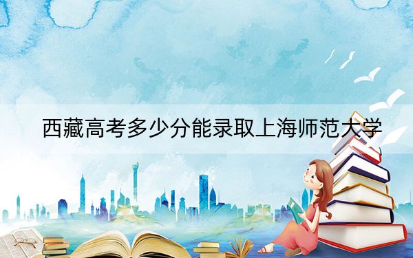 西藏高考多少分能录取上海师范大学?附2022-2024年最低录取分数线