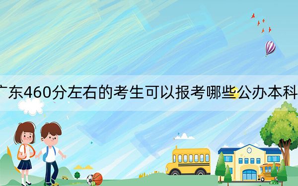 广东460分左右的考生可以报考哪些公办本科大学？ 2024年一共1所大学录取