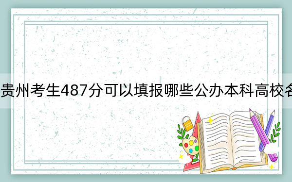 贵州考生487分可以填报哪些公办本科高校名单？（供2025届高三考生参考）