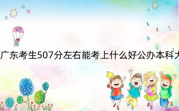 广东考生507分左右能考上什么好公办本科大学？（附带近三年高考大学录取名单）