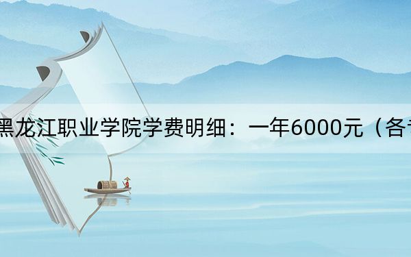 2024年黑龙江职业学院学费明细：一年6000元（各专业收费标准）