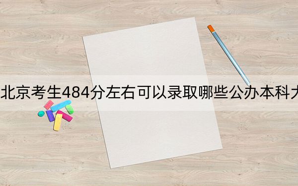 北京考生484分左右可以录取哪些公办本科大学？（附带近三年484分大学录取名单）