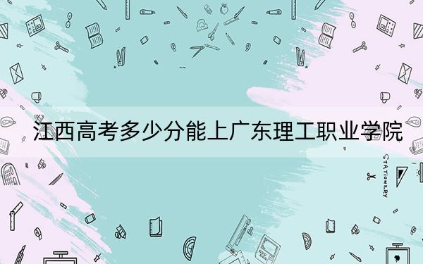 江西高考多少分能上广东理工职业学院？2024年历史类录取分420分 物理类投档线416分