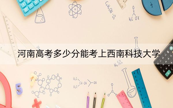 河南高考多少分能考上西南科技大学？附2022-2024年最低录取分数线