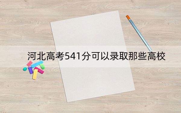 河北高考541分可以录取那些高校？（附带2022-2024年541左右大学名单）