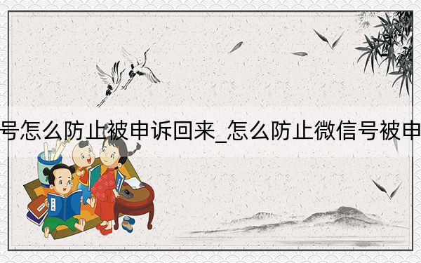 微信号怎么防止被申诉回来_怎么防止微信号被申诉找回