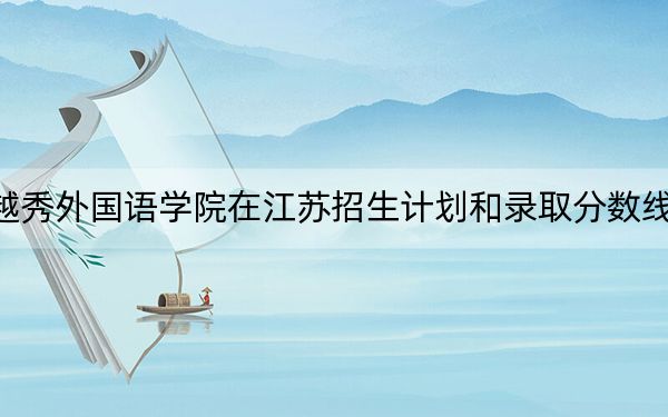 浙江越秀外国语学院在江苏招生计划和录取分数线是多少?2025江苏考生参考