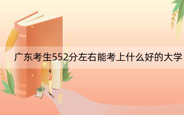 广东考生552分左右能考上什么好的大学？ 2025年高考可以填报60所大学