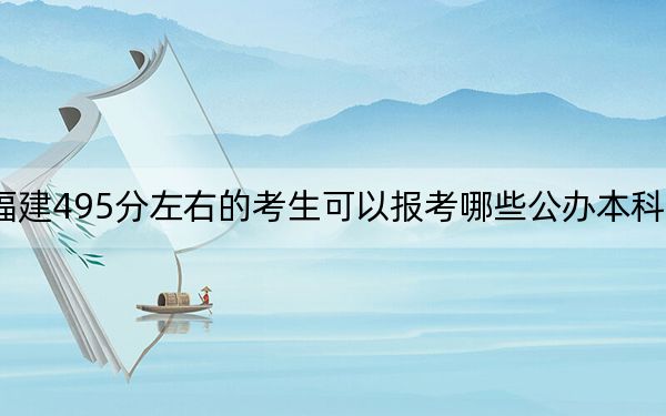 福建495分左右的考生可以报考哪些公办本科大学?