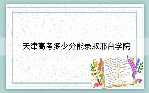天津高考多少分能录取邢台学院?2024年综合最低分515分
