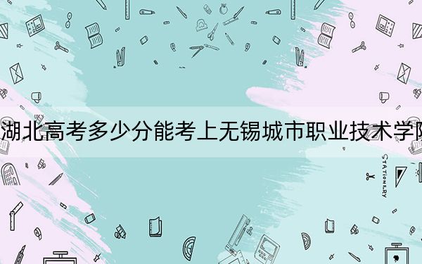 湖北高考多少分能考上无锡城市职业技术学院？附2022-2024年最低录取分数线