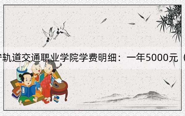 2024年辽宁轨道交通职业学院学费明细：一年5000元（各专业收费标准）