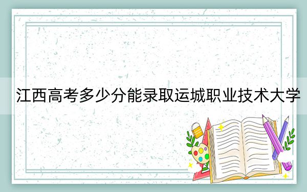 江西高考多少分能录取运城职业技术大学？附2022-2024年最低录取分数线