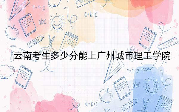 云南考生多少分能上广州城市理工学院？附2022-2024年院校投档线