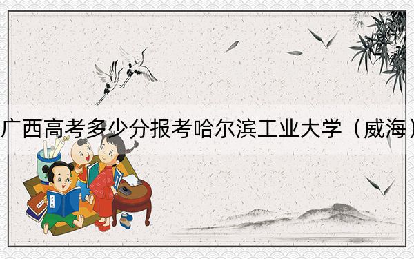 广西高考多少分报考哈尔滨工业大学（威海）？附2022-2024年最低录取分数线