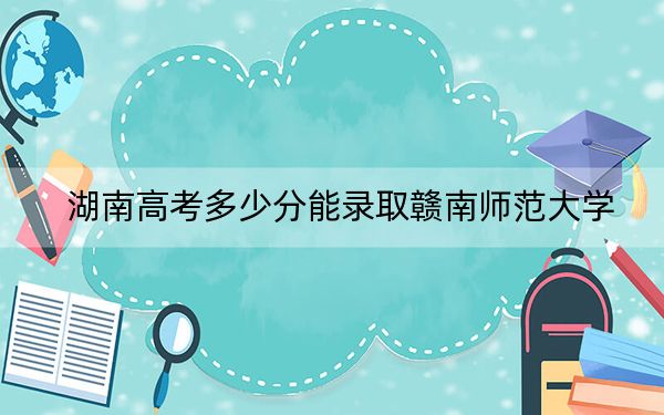 湖南高考多少分能录取赣南师范大学?附2022-2024年最低录取分数线