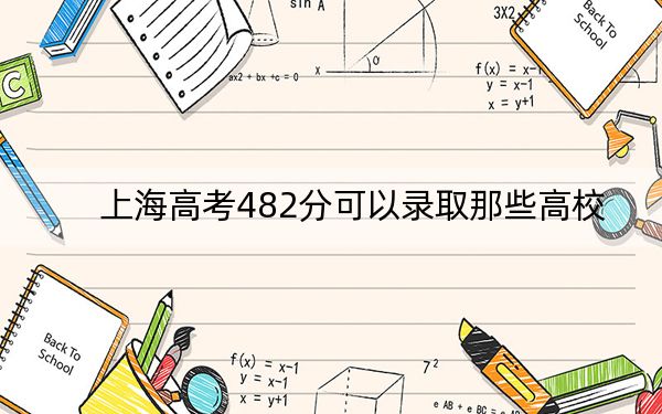 上海高考482分可以录取那些高校？（附带近三年高考大学录取名单）