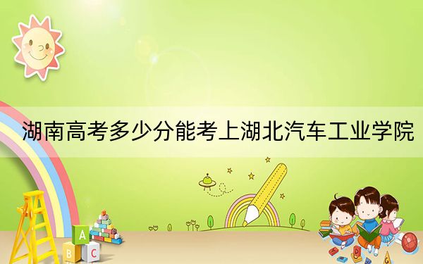 湖南高考多少分能考上湖北汽车工业学院？2024年历史类录取分492分 物理类投档线503分