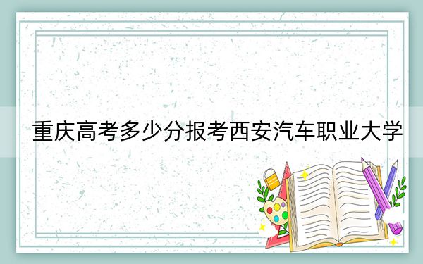重庆高考多少分报考西安汽车职业大学？2024年历史类180分 物理类投档线294分