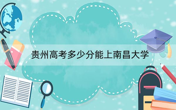 贵州高考多少分能上南昌大学？2024年历史类录取分583分 物理类最低555分