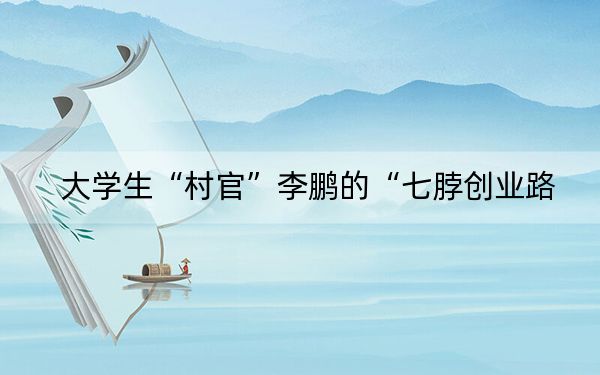 大学生“村官”李鹏的“七脖创业路