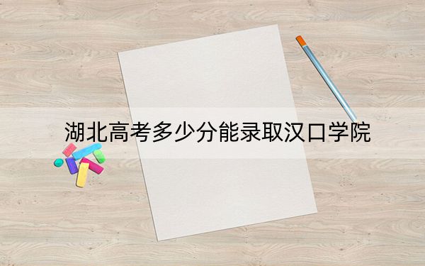 湖北高考多少分能录取汉口学院？附2022-2024年院校投档线