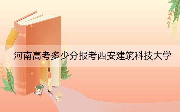 河南高考多少分报考西安建筑科技大学？2024年文科535分 理科投档线562分