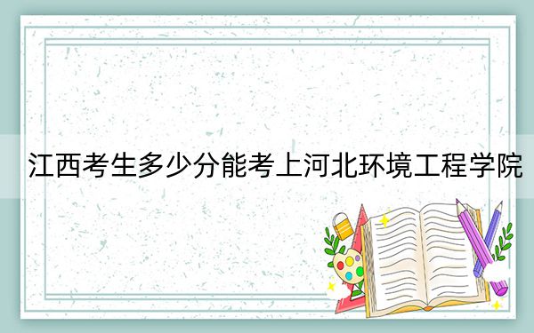 江西考生多少分能考上河北环境工程学院？2024年历史类最低506分 物理类最低482分